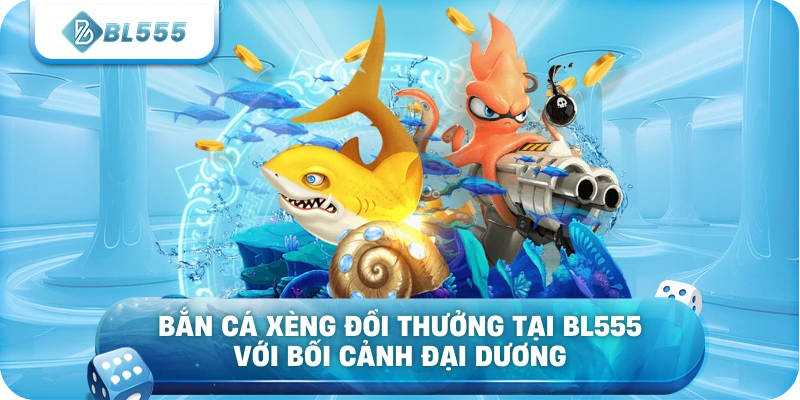 Bắn cá xèng đổi thưởng tại BL555 với bối cảnh đại dương
